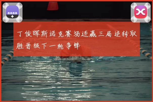 丁俊晖斯诺克赛场连赢三局逆转取胜晋级下一轮争锋