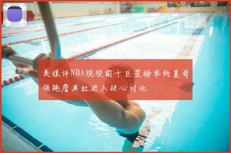 美媒评NBA现役前十巨星榜单约基奇领跑詹库杜进入核心讨论