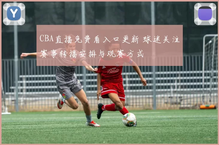 CBA直播免费看入口更新 球迷关注赛事转播安排与观赛方式