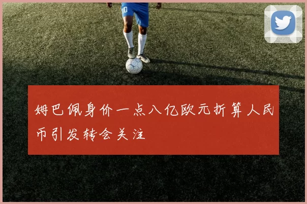 姆巴佩身价一点八亿欧元折算人民币引发转会关注