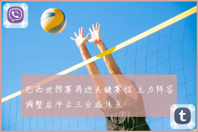 巴西世预赛再迎关键赛程 主力阵容调整后冲击三分成焦点