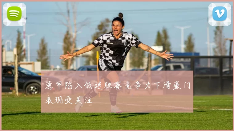 意甲陷入低迷联赛竞争力下滑豪门表现受关注