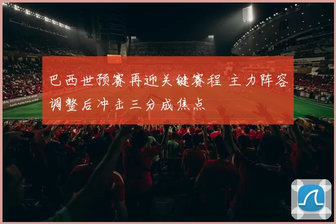 巴西世预赛再迎关键赛程 主力阵容调整后冲击三分成焦点