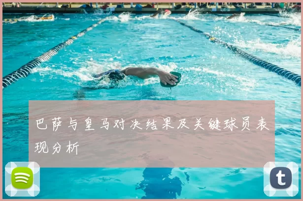 巴萨与皇马对决结果及关键球员表现分析