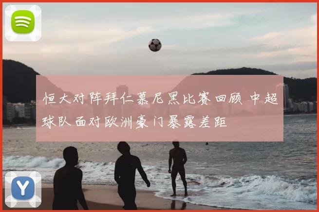 恒大对阵拜仁慕尼黑比赛回顾 中超球队面对欧洲豪门暴露差距