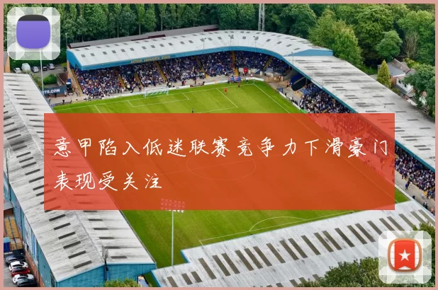 意甲陷入低迷联赛竞争力下滑豪门表现受关注