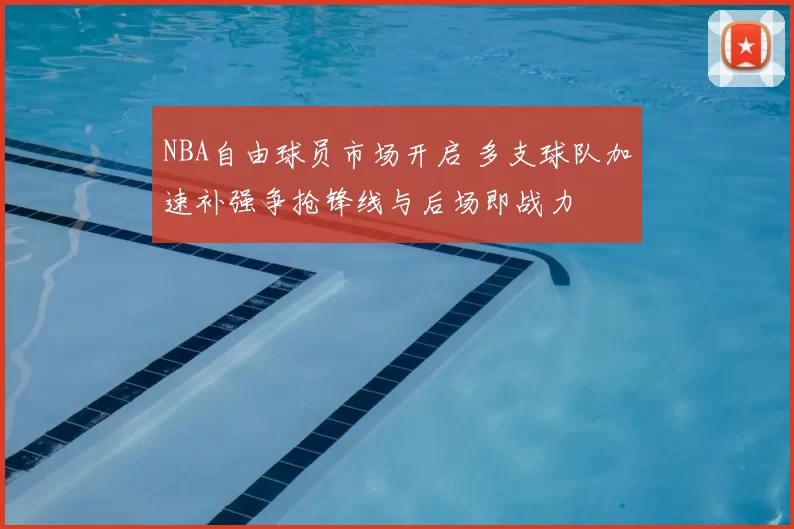 NBA自由球员市场开启 多支球队加速补强争抢锋线与后场即战力