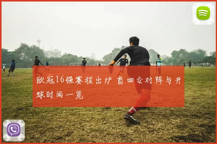 欧冠16强赛程出炉 首回合对阵与开球时间一览