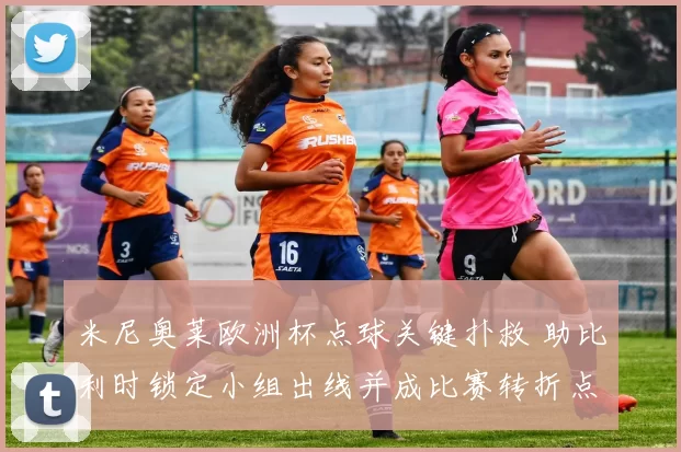 米尼奥莱欧洲杯点球关键扑救 助比利时锁定小组出线并成比赛转折点