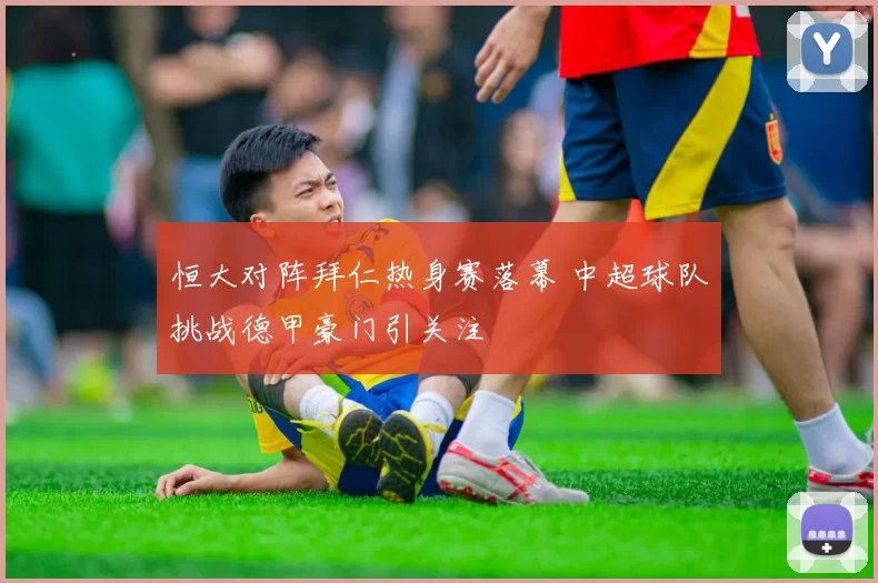 恒大对阵拜仁热身赛落幕 中超球队挑战德甲豪门引关注