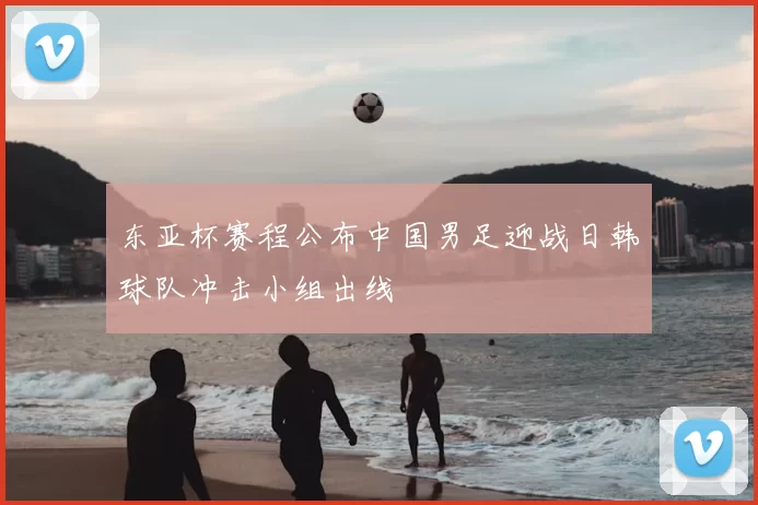 东亚杯赛程公布中国男足迎战日韩球队冲击小组出线