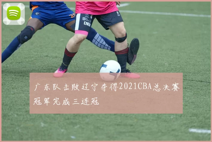 广东队击败辽宁夺得2021CBA总决赛冠军完成三连冠