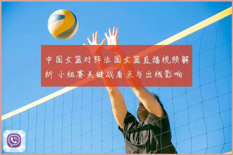 中国女篮对阵法国女篮直播视频解析 小组赛关键战看点与出线影响