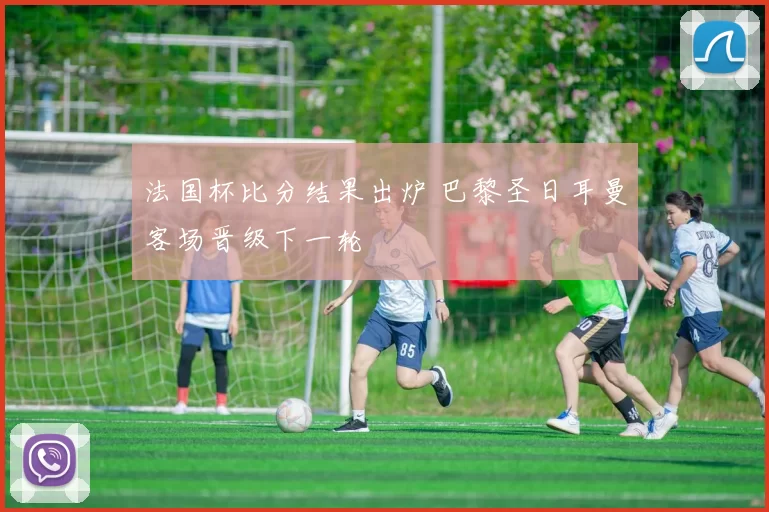 法国杯比分结果出炉 巴黎圣日耳曼客场晋级下一轮