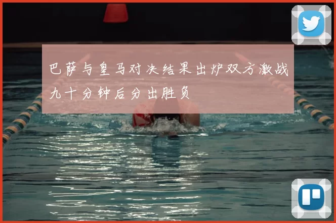 巴萨与皇马对决结果出炉双方激战九十分钟后分出胜负