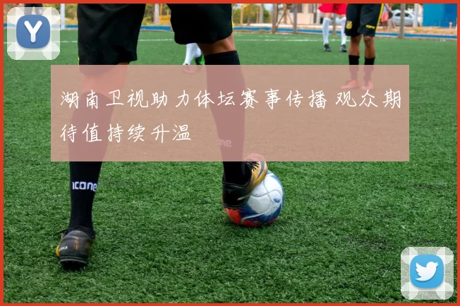 湖南卫视助力体坛赛事传播 观众期待值持续升温