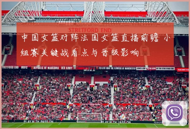 中国女篮对阵法国女篮直播前瞻 小组赛关键战看点与晋级影响