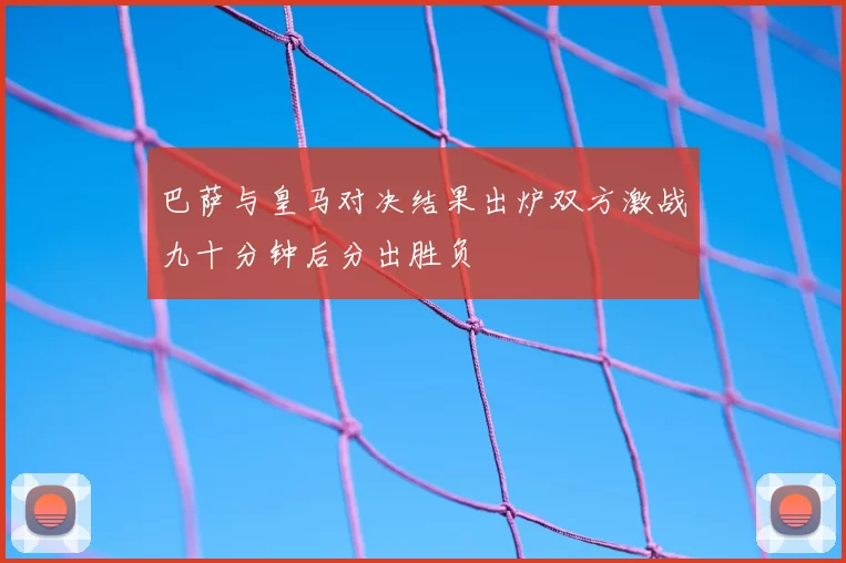 巴萨与皇马对决结果出炉双方激战九十分钟后分出胜负