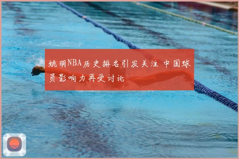 姚明NBA历史排名引发关注 中国球员影响力再受讨论