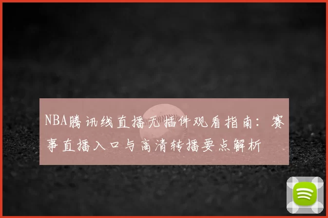 NBA腾讯线直播无插件观看指南：赛事直播入口与高清转播要点解析