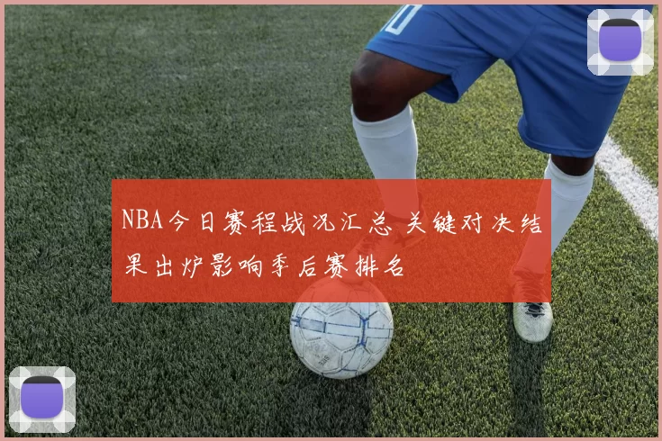 NBA今日赛程战况汇总 关键对决结果出炉影响季后赛排名
