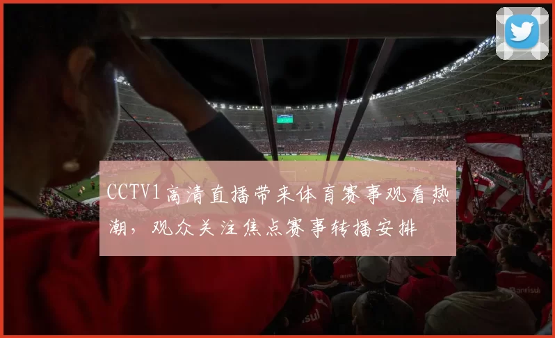 CCTV1高清直播带来体育赛事观看热潮，观众关注焦点赛事转播安排