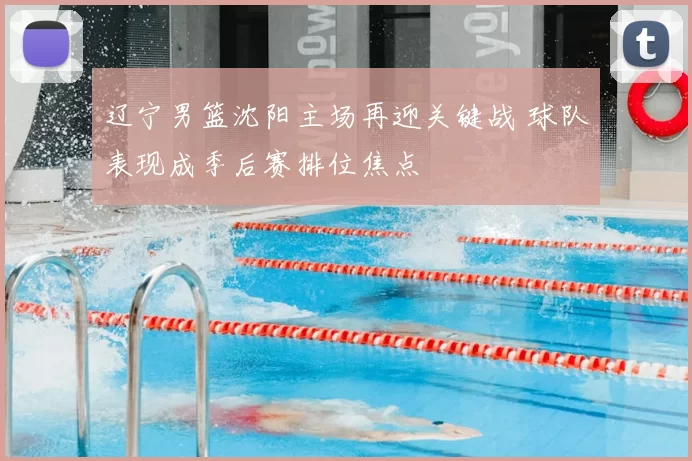 辽宁男篮沈阳主场再迎关键战 球队表现成季后赛排位焦点