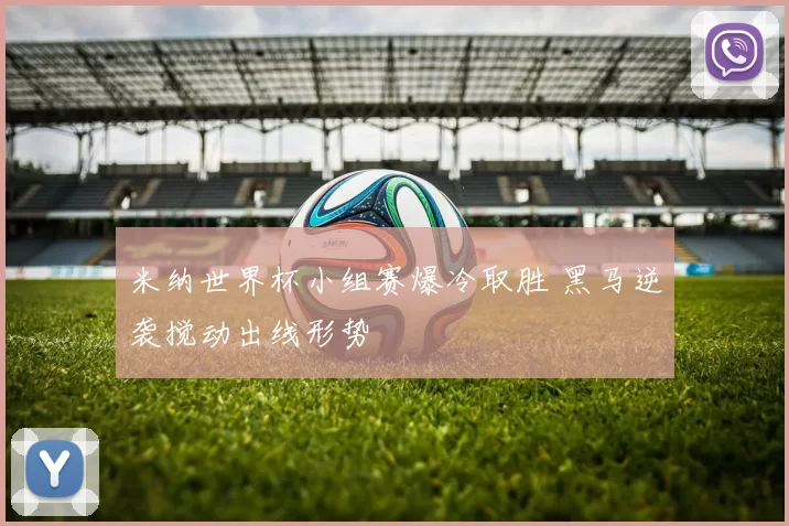 米纳世界杯小组赛爆冷取胜 黑马逆袭搅动出线形势