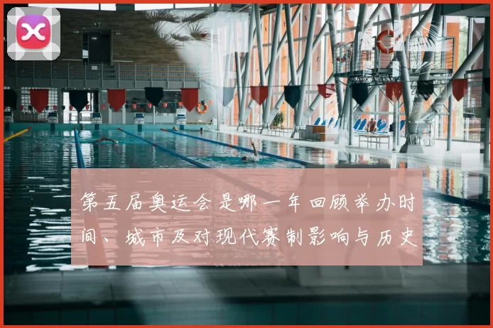 第五届奥运会是哪一年回顾举办时间、城市及对现代赛制影响与历史看点