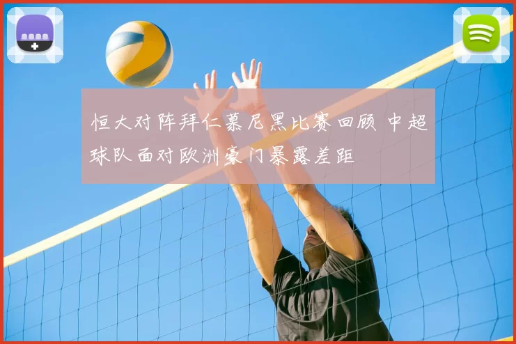 恒大对阵拜仁慕尼黑比赛回顾 中超球队面对欧洲豪门暴露差距