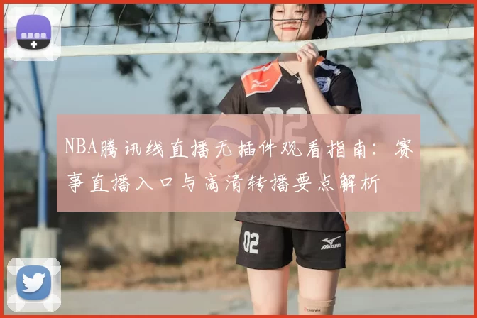 NBA腾讯线直播无插件观看指南：赛事直播入口与高清转播要点解析