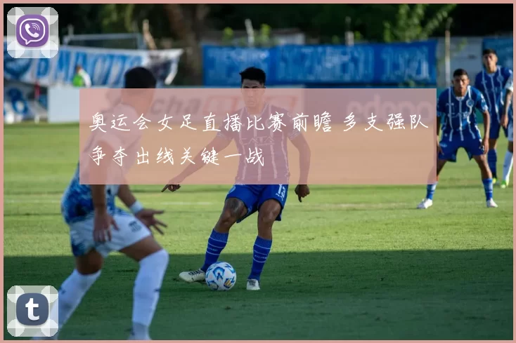 奥运会女足直播比赛前瞻 多支强队争夺出线关键一战