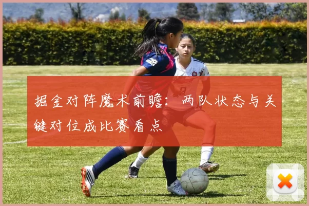 掘金对阵魔术前瞻:两队状态与关键对位成比赛看点