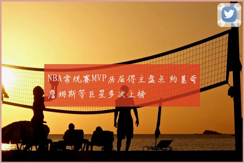 NBA常规赛MVP历届得主盘点 约基奇詹姆斯等巨星多次上榜