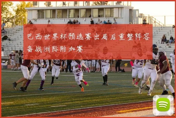 巴西世界杯预选赛出局后重整阵容备战洲际附加赛