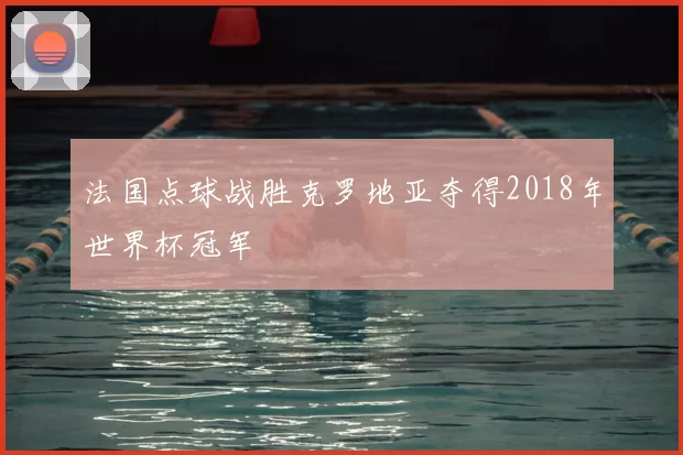 法国点球战胜克罗地亚夺得2018年世界杯冠军