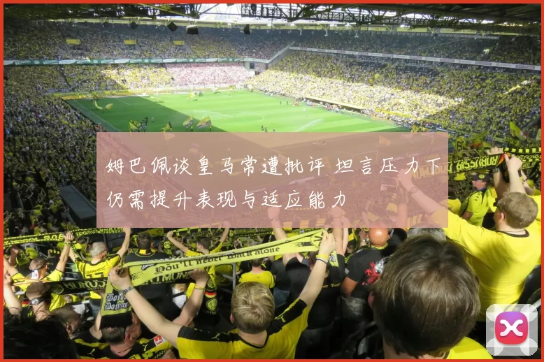 姆巴佩谈皇马常遭批评 坦言压力下仍需提升表现与适应能力