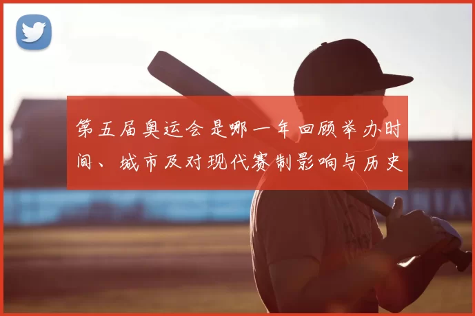 第五届奥运会是哪一年回顾举办时间、城市及对现代赛制影响与历史看点