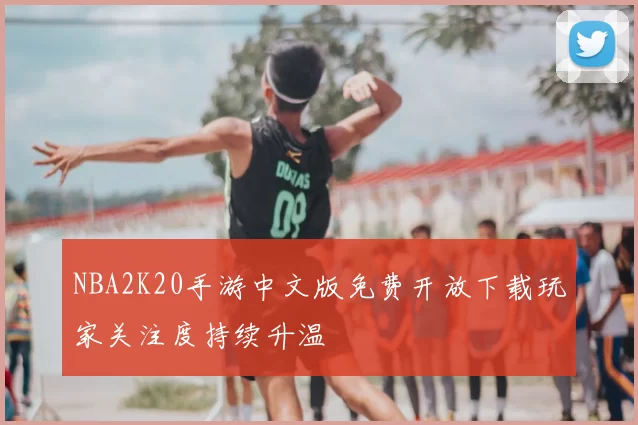 NBA2K20手游中文版免费开放下载玩家关注度持续升温