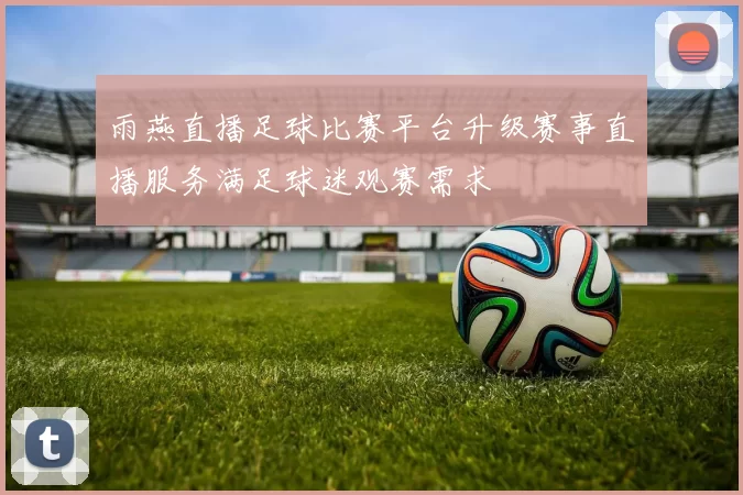 雨燕直播足球比赛平台升级赛事直播服务满足球迷观赛需求