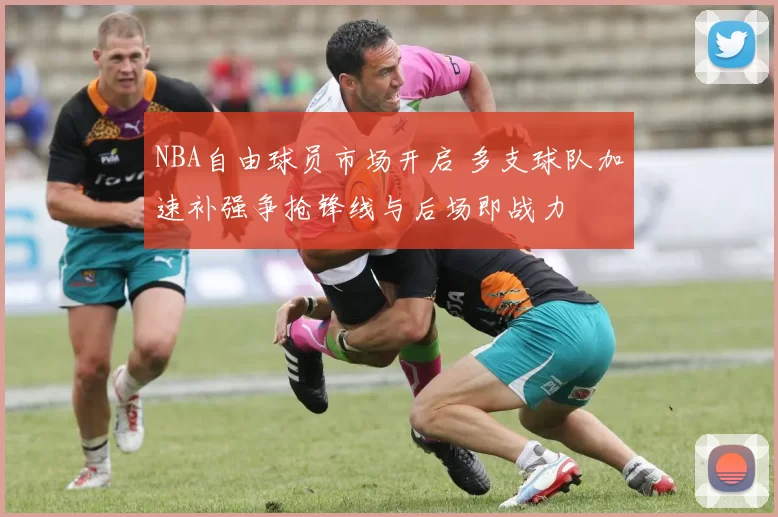 NBA自由球员市场开启 多支球队加速补强争抢锋线与后场即战力