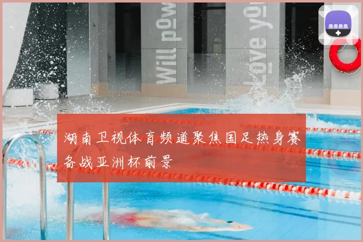 湖南卫视体育频道聚焦国足热身赛备战亚洲杯前景