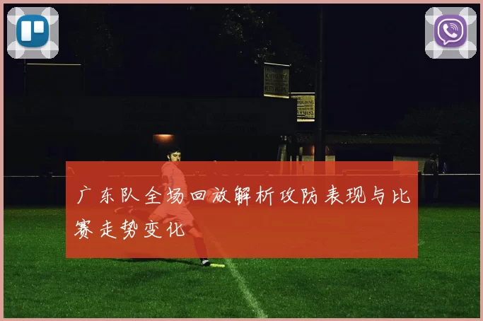 广东队全场回放解析攻防表现与比赛走势变化