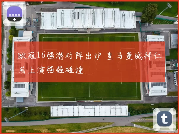 欧冠16强潜对阵出炉 皇马曼城拜仁或上演强强碰撞