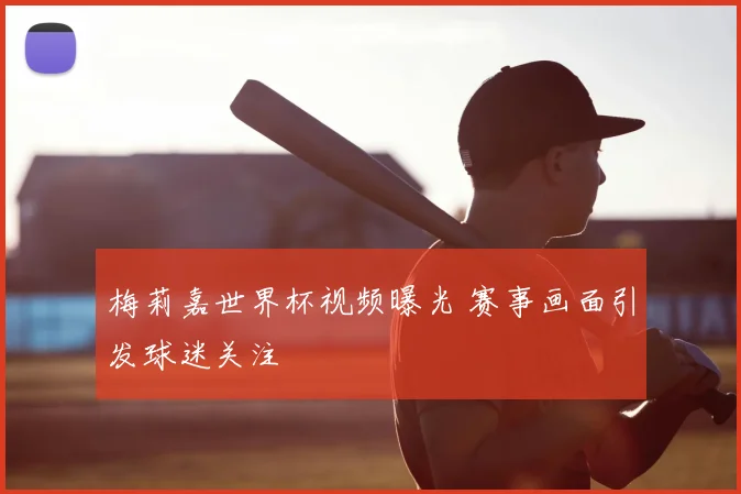 梅莉嘉世界杯视频曝光 赛事画面引发球迷关注