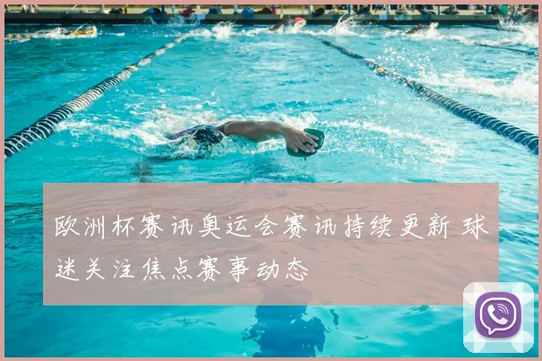欧洲杯赛讯奥运会赛讯持续更新 球迷关注焦点赛事动态