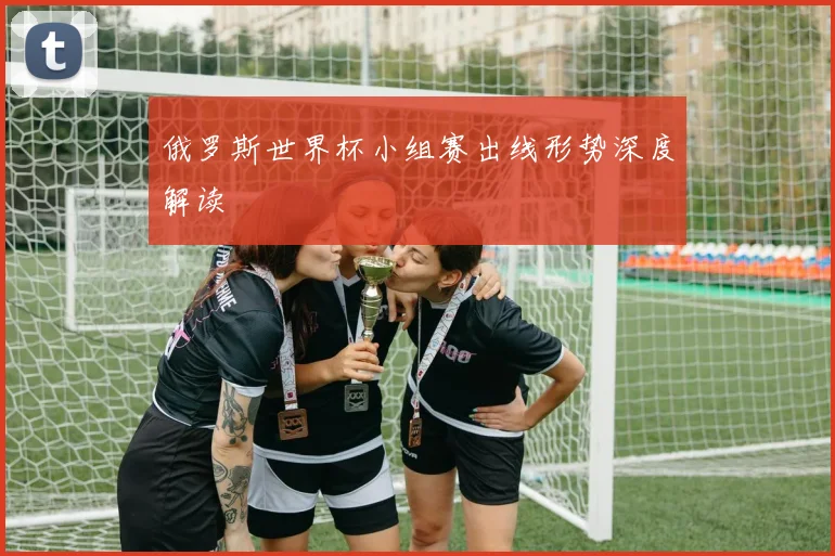俄罗斯世界杯小组赛出线形势深度解读