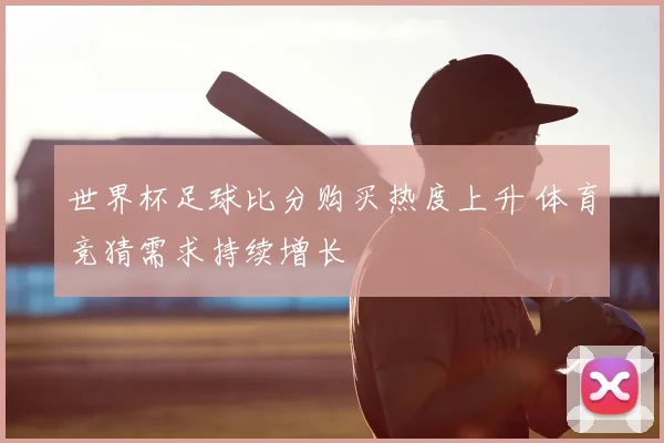 世界杯足球比分购买热度上升 体育竞猜需求持续增长