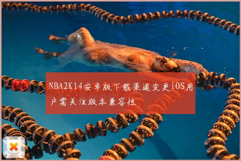 NBA2K14安卓版下载渠道变更iOS用户需关注版本兼容性