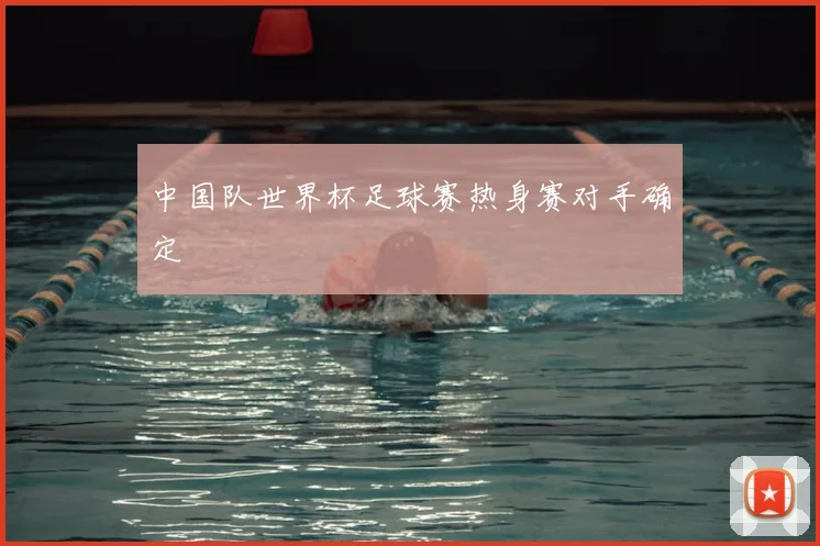 中国队世界杯足球赛热身赛对手确定